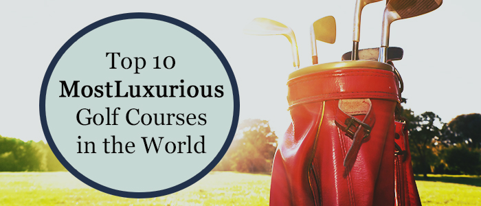 Top 10 Most Luxurious Golf Courses in the World